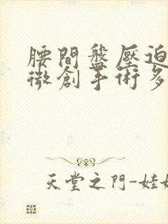 腰间盘压迫神经微创手术多少钱