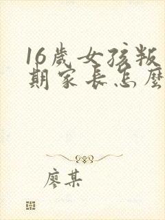 16岁女孩叛逆期家长怎么办