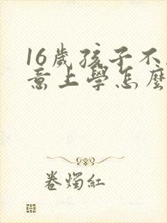 16岁孩子不愿意上学怎么办