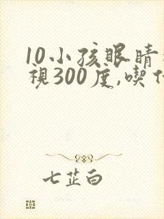 10小孩眼睛近视300度,吃什么好