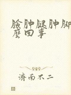 脸肿腿肿脚肿怎么回事