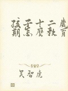 孩子十二岁叛逆期怎么教育