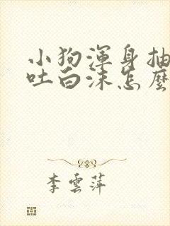 小狗浑身抽搐口吐白沫怎么回事