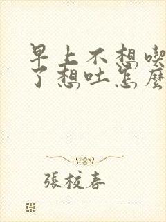 早上不想吃饭吃了想吐怎么回事