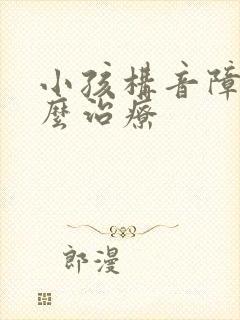 小孩构音障碍怎么治疗