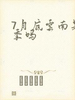 7月底云南是雨季吗