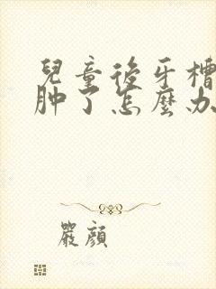 儿童后牙槽的肉肿了怎么办