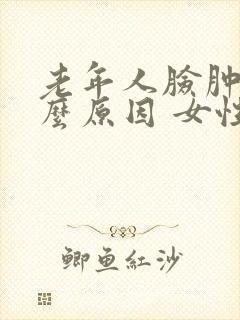 老年人脸肿是什么原因 女性