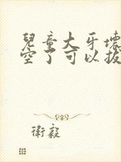 儿童大牙坏了烂空了可以拔掉吗