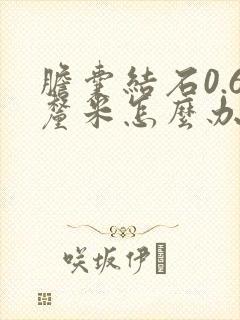 胆囊结石0.6厘米怎么办