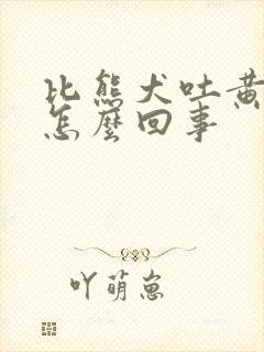 比熊犬吐黄水是怎么回事