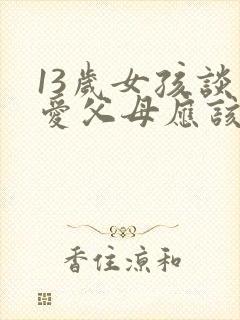 13岁女孩谈恋爱父母应该怎么对待