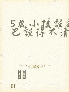 5岁小孩说话结巴说得不清楚是什么原因