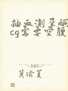 抽血测孕酮和hcg需要空腹吗