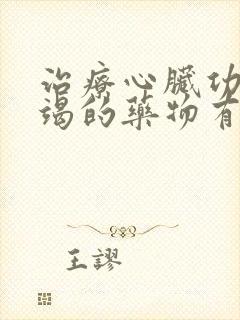 治疗心脏功能衰竭的药物有哪些你知道多少