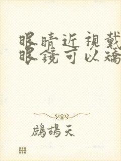 眼睛近视戴什么眼镜可以矫正