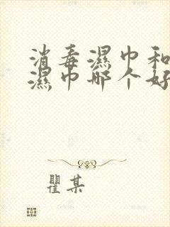 消毒湿巾和酒精湿巾哪个好