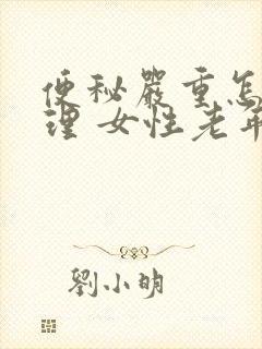 便秘严重怎么调理 女性老年人