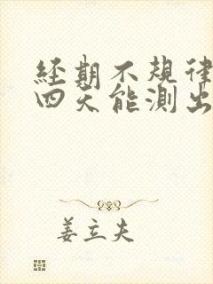 经期不规律推迟四天能测出怀孕吗