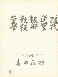 管教叛逆孩子的学校哪里找