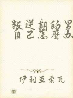 叛逆期的男孩子自己怎么办