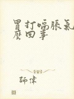 胃打嗝胀气是怎么回事