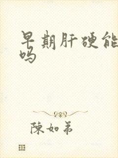 早期肝硬能治好吗