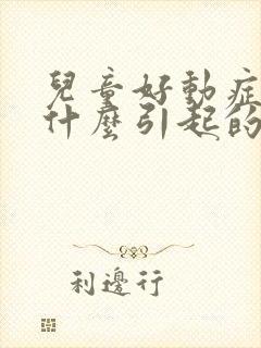 儿童好动症是由什么引起的