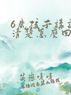 6岁孩子讲话不清楚怎么回事