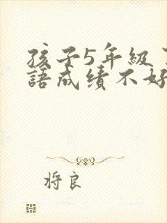 孩子5年级了英语成绩不好怎么办