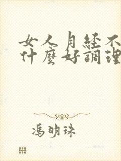 女人月经不调吃什么好调理身体