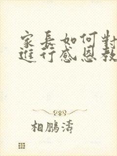 家长如何对孩子进行感恩教育和引导