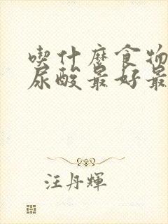 吃什么食物能降尿酸最好最快