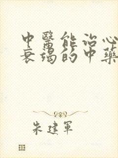 中医能治心功能衰竭的中药