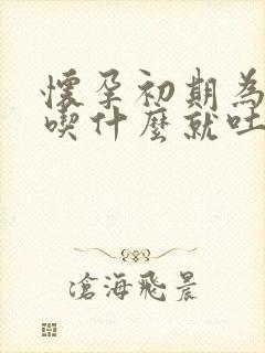 怀孕初期为什么吃什么就吐什么原因