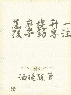 怎么提升一年级孩子的专注力