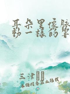 耳朵里像脉搏跳动一样的响怎么办