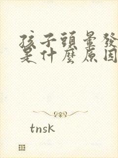 孩子头晕发低烧是什么原因引起的