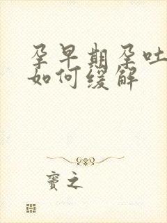 孕早期孕吐严重如何缓解