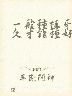 一般种植牙要多久才能种好