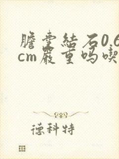 胆囊结石0.6cm严重吗吃药好吗