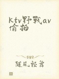 ktv野战av偷拍
