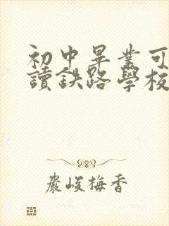 初中毕业可以去读铁路学校