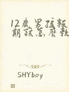 12岁男孩叛逆期该怎么教育