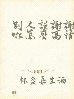 别人说谢谢辛苦啦怎么高情商回复