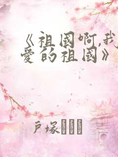 《祖国啊,我亲爱的祖国》诗歌朗诵稿