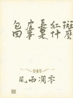 包皮长红斑怎么回事是什么