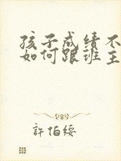 孩子成绩不理想如何跟班主任沟通呢