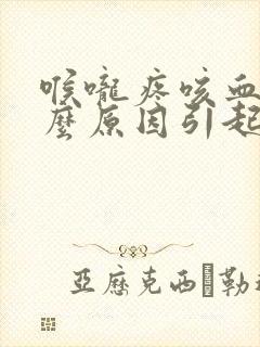 喉咙疼咳血是什么原因引起的