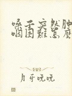 嗓子突然肿了吞咽困难怎么回事